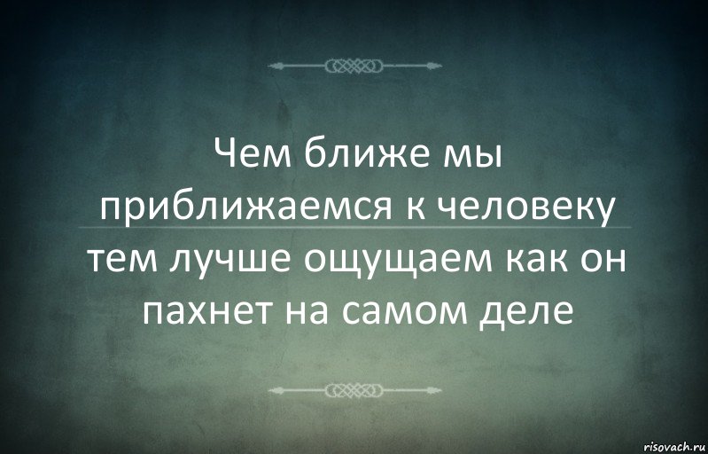 Чем ближе мы приближаемся к человеку тем лучше ощущаем как он пахнет на самом деле