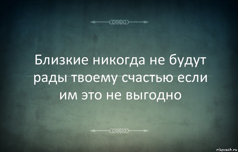 Близкие никогда не будут рады твоему счастью если им это не выгодно