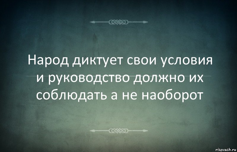 Народ диктует свои условия и руководство должно их соблюдать а не наоборот