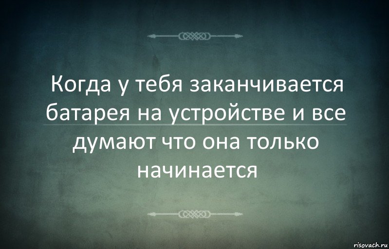 Когда у тебя заканчивается батарея на устройстве и все думают что она только начинается