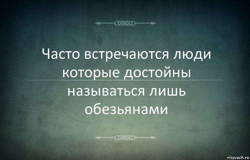 Часто встречаются люди которые достойны называться лишь обезьянами