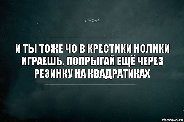 И ты тоже чо в крестики нолики играешь. Попрыгай ещё через резинку на квадратиках, Комикс Игра Слов