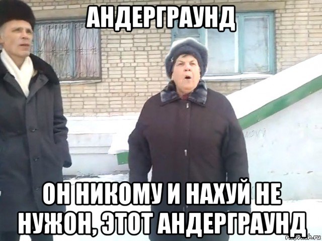 андерграунд он никому и нахуй не нужон, этот андерграунд