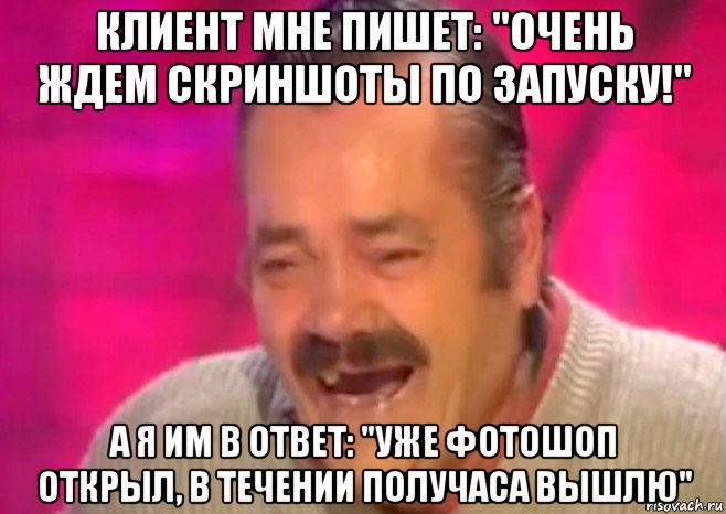 клиент мне пишет: "очень ждем скриншоты по запуску!" а я им в ответ: "уже фотошоп открыл, в течении получаса вышлю", Мем  Испанец