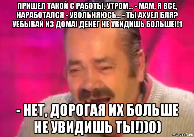 пришел такой с работы, утром... - мам, я все, наработался - увольняюсь... - ты ахуел бля? уебывай из дома! денег не увидишь больше!!1 - нет, дорогая их больше не увидишь ты!))0), Мем  Испанец