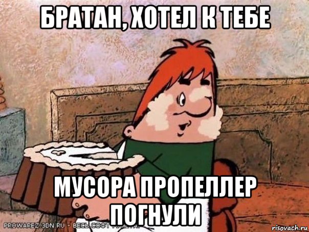 братан, хотел к тебе мусора пропеллер погнули