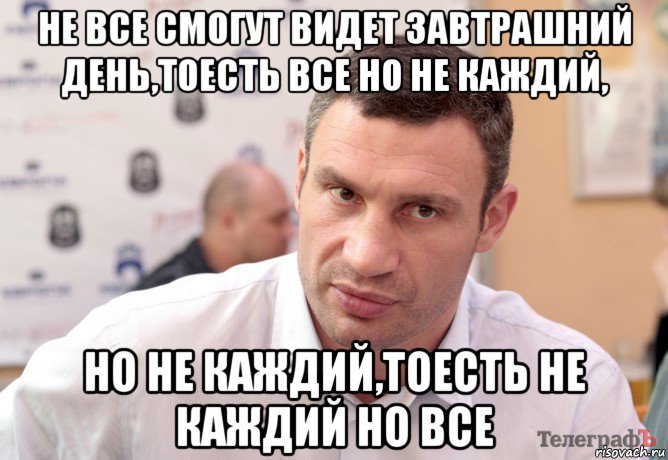 не все смогут видет завтрашний день,тоесть все но не каждий, но не каждий,тоесть не каждий но все