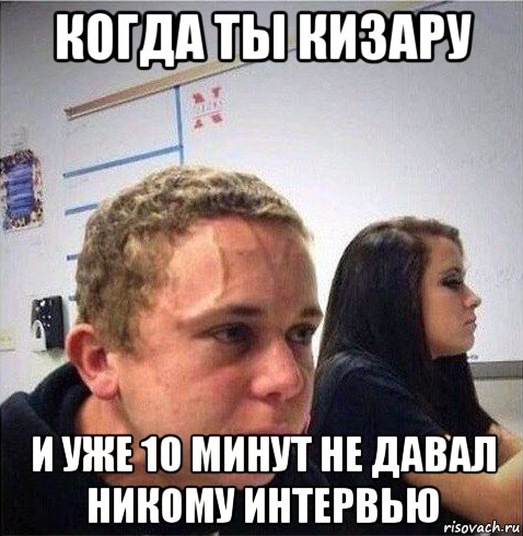 когда ты кизару и уже 10 минут не давал никому интервью
