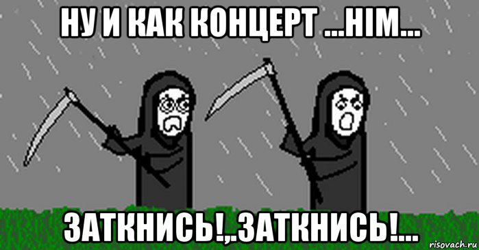 ну и как концерт ...him... заткнись!,.заткнись!...