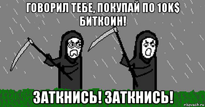 говорил тебе, покупай по 10k$ биткоин! заткнись! заткнись!