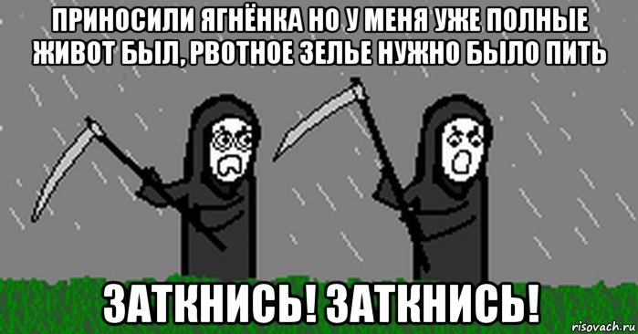 приносили ягнёнка но у меня уже полные живот был, рвотное зелье нужно было пить заткнись! заткнись!