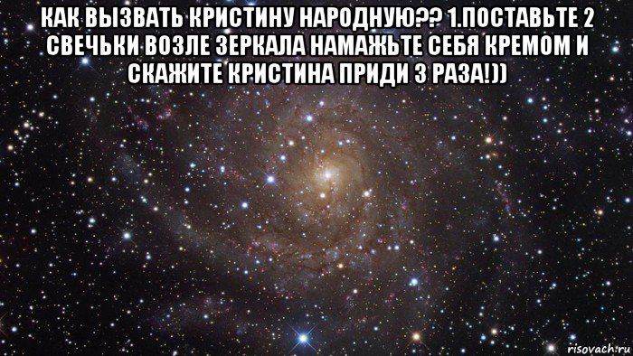 как вызвать кристину народную?? 1.поставьте 2 свечьки возле зеркала намажьте себя кремом и скажите кристина приди 3 раза!)) , Мем  Космос (офигенно)