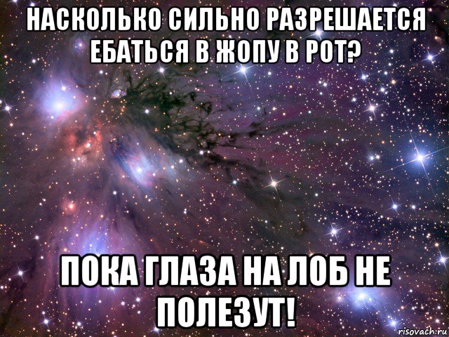 насколько сильно разрешается ебаться в жопу в рот? пока глаза на лоб не полезут!, Мем Космос