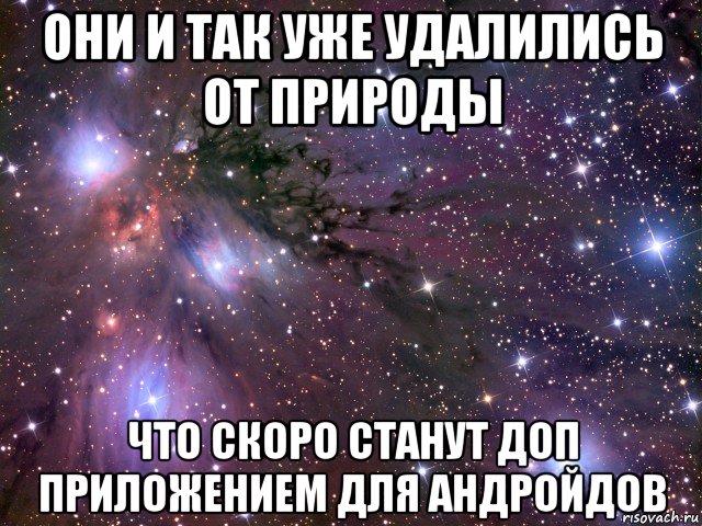 они и так уже удалились от природы что скоро станут доп приложением для андройдов, Мем Космос