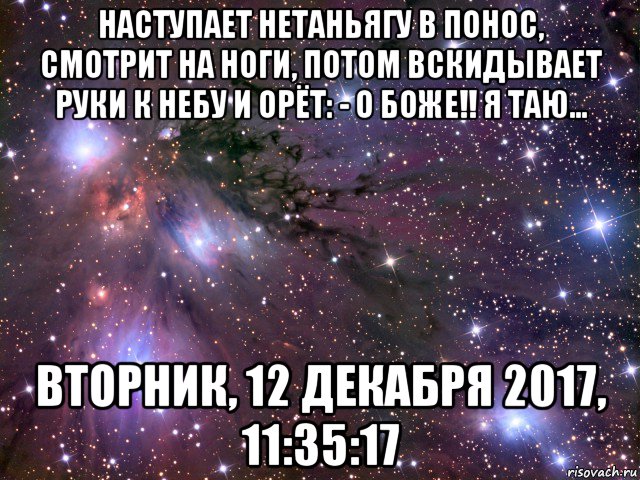 наступает нетаньягу в понос, смотрит на ноги, потом вскидывает руки к небу и орёт: - о боже!! я таю... вторник, 12 декабря 2017, 11:35:17, Мем Космос