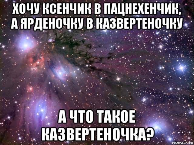 хочу ксенчик в пацнехенчик, а ярденочку в казвертеночку а что такое казвертеночка?, Мем Космос