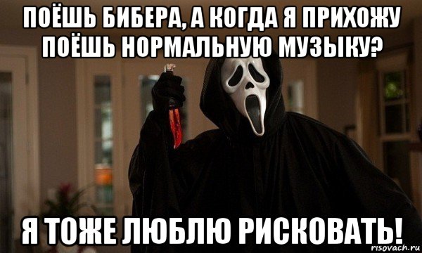 поёшь бибера, а когда я прихожу поёшь нормальную музыку? я тоже люблю рисковать!
