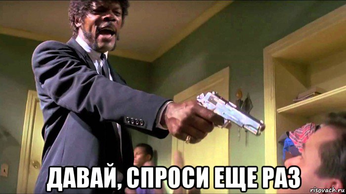  давай, спроси еще раз