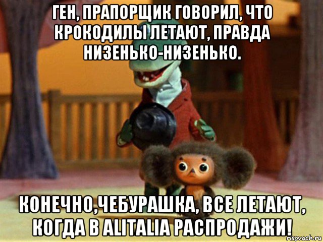 ген, прапорщик говорил, что крокодилы летают, правда низенько-низенько. конечно,чебурашка, все летают, когда в alitalia распродажи!, Мем Крокодил Гена - Чебурашечка милы