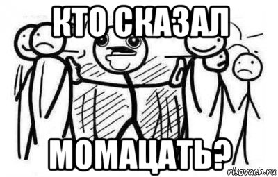 кто сказал момацать?