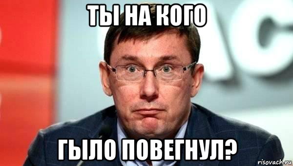 ты на кого гыло повегнул?