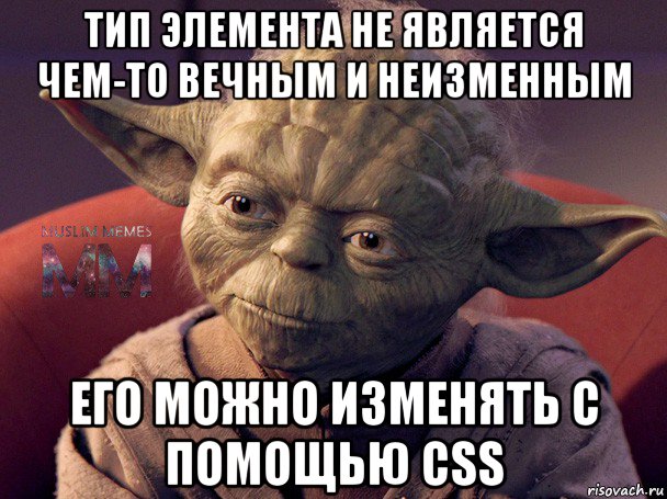 тип элемента не является чем-то вечным и неизменным его можно изменять с помощью css