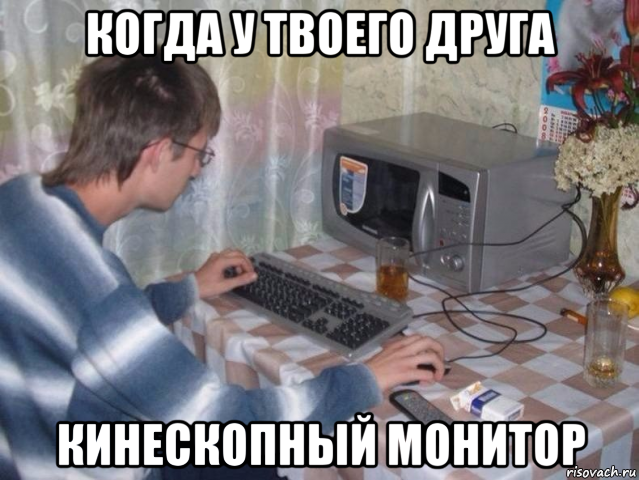 когда у твоего друга кинескопный монитор