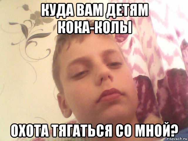 куда вам детям кока-колы охота тягаться со мной?