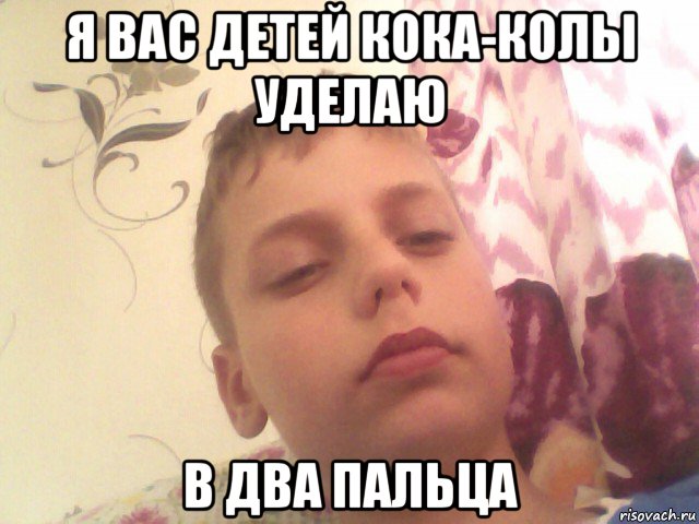 я вас детей кока-колы уделаю в два пальца