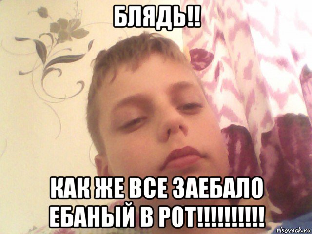 блядь!! как же все заебало ебаный в рот!!!!!!!!!!