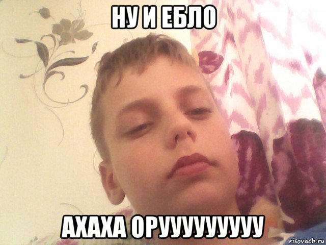 ну и ебло ахаха орууууууууу
