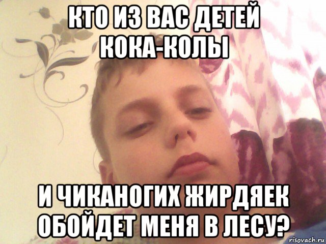 кто из вас детей кока-колы и чиканогих жирдяек обойдет меня в лесу?