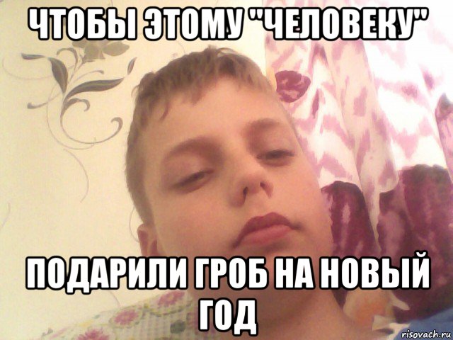 чтобы этому ''человеку'' подарили гроб на новый год