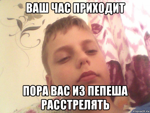 ваш час приходит пора вас из пепеша расстрелять