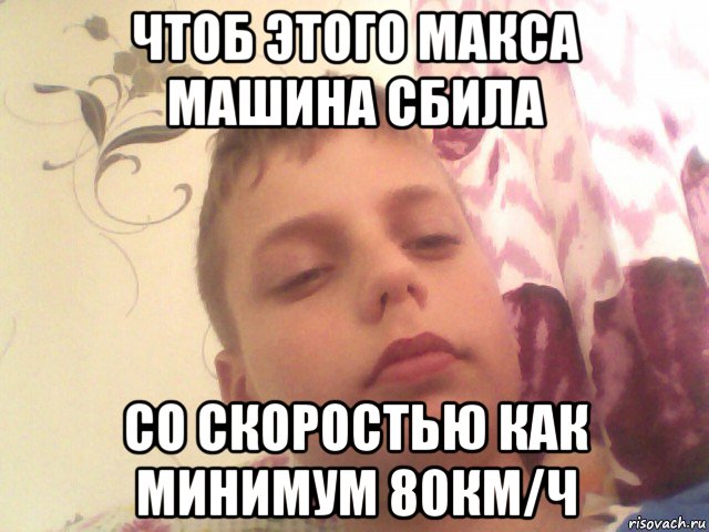 чтоб этого макса машина сбила со скоростью как минимум 80км/ч