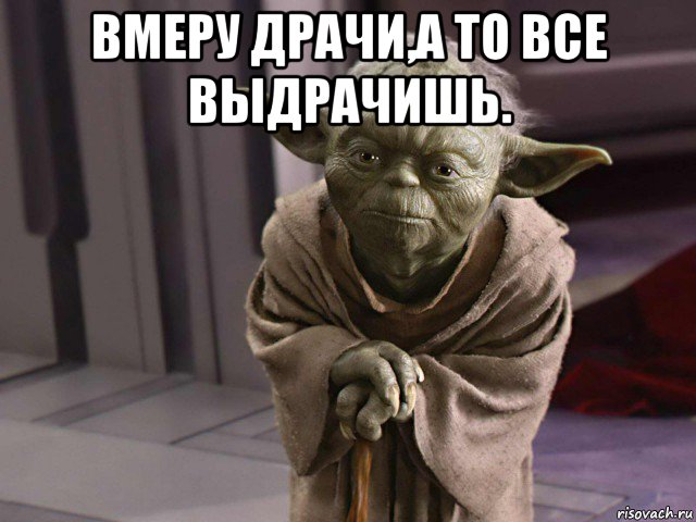 вмеру драчи,а то все выдрачишь. 