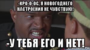 -кро-о-ос, я новогоднего настроения не чувствую! -у тебя его и нет!