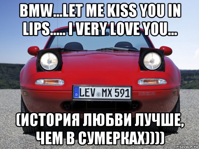 bmw...let me kiss you in lips..... i very love you... (история любви лучше, чем в сумерках)))), Мем mazda