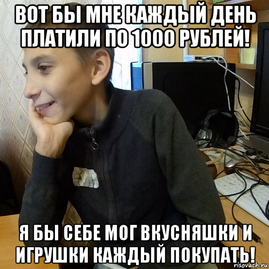 вот бы мне каждый день платили по 1000 рублей! я бы себе мог вкусняшки и игрушки каждый покупать!