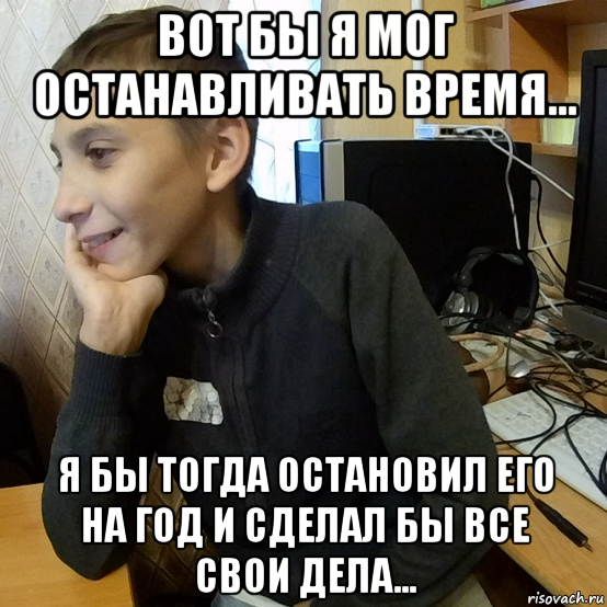 вот бы я мог останавливать время... я бы тогда остановил его на год и сделал бы все свои дела...