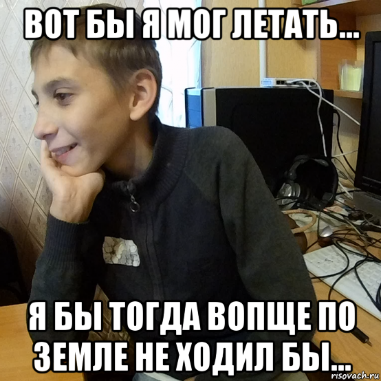 вот бы я мог летать... я бы тогда вопще по земле не ходил бы...