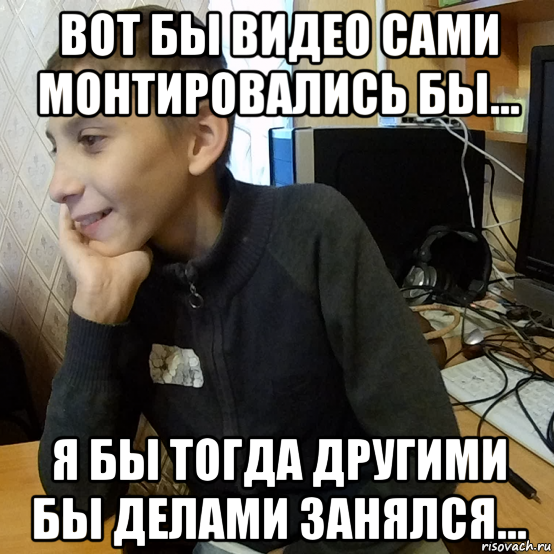 вот бы видео сами монтировались бы... я бы тогда другими бы делами занялся...