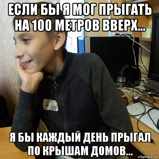 если бы я мог прыгать на 100 метров вверх... я бы каждый день прыгал по крышам домов...