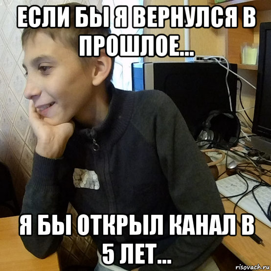 если бы я вернулся в прошлое... я бы открыл канал в 5 лет...