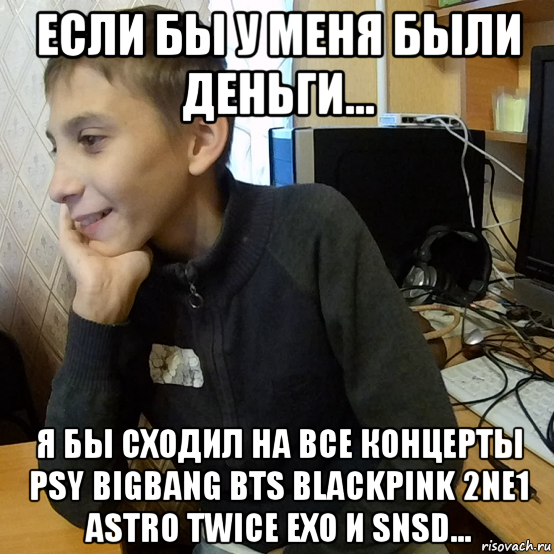 если бы у меня были деньги... я бы сходил на все концерты psy bigbang bts blackpink 2ne1 astro twice exo и snsd...