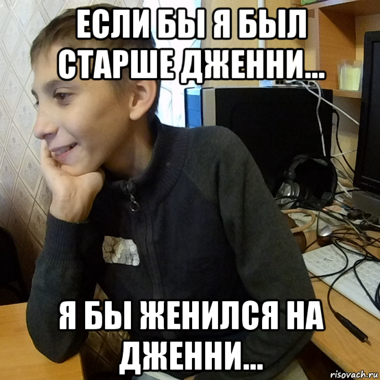 если бы я был старше дженни... я бы женился на дженни...