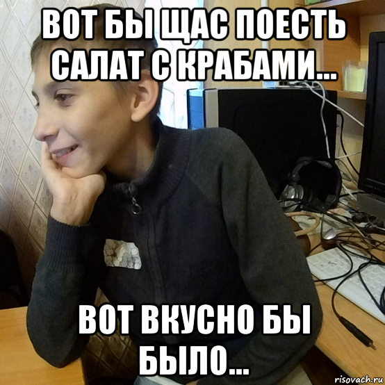 вот бы щас поесть салат с крабами... вот вкусно бы было...
