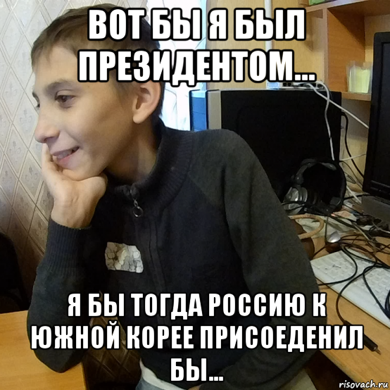 вот бы я был президентом... я бы тогда россию к южной корее присоеденил бы...