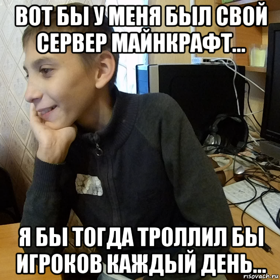 вот бы у меня был свой сервер майнкрафт... я бы тогда троллил бы игроков каждый день...