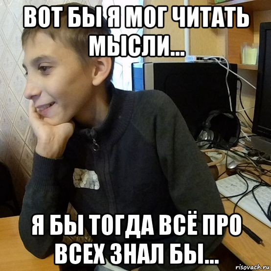 вот бы я мог читать мысли... я бы тогда всё про всех знал бы...